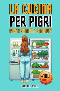LA CUCINA PER PIGRI - PASTI SANI IN 10 MINUTI: Oltre 100 Ricette Lampo per Deliziare ogni Palato: Semplici, Versatili e alla Portata di Tutti. Perfette per Chi Vuole Dedicare Poco Tempo a Cucinare