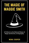 THE MAGIC OF MAGGIE SMITH: A Captivating Biography of Dame Maggie Smith: From Harry Potter to Downton Abbey, Celebrating Her Legendary Career in Film, TV, and Theatre