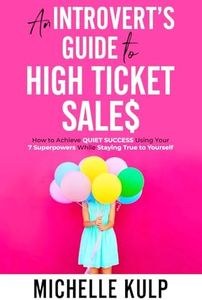 An Introvert's Guide to High Ticket Sales: How to Achieve Quiet Success Using Your 7 Superpowers While Staying True to Yourself