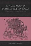 A Short History of Russia's First Civil War: From the Time of Troubles to the Founding of the Romanov Dynasty: The Time of Troubles and the Founding of the Romanov Dynasty