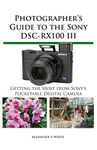 Photographer's Guide to the Sony DSC-RX100 III: Getting the Most from Sony's Pocketable Digital Camera