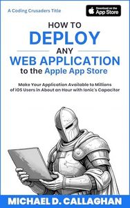 How to Deploy Any Web Application to the Apple App Store: Make Your Application Available to Millions of iOS Users in About an Hour with Ionic's Capacitor (Coding Crusaders)