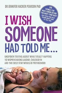 I Wish Someone Had Told Me...: Unspoken truths about what really happens to women during labour, childbirth and the first few weeks of motherhood