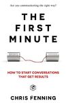 The First Minute: How to start conversations that get results (Business Communication Skills)