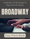 Broadway Easy Piano Book: Collection Of 26 Songs To Play First On Piano