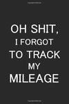 Oh Shit, I Forgot to Track My Mileage: Auto Mileage and Expense Logbook for Business, Recording Fuel Consumption, Maintenance and Repair Costs