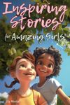 Inspiring Stories For Amazing Girls: Enriching Tales to Empower Self-Confidence, Build Strong Friendships, Comfortably Express Feelings, and Bravely Choose Kindness (Inspiring Stories for Children)