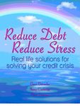 Reduce Debt, Reduce Stress: Real life solutions for solving your credit crisis