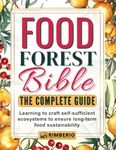 Food Forest Bible: The Complete Guide: Learning to craft self-sufficient ecosystems to ensure long-term food sustainability