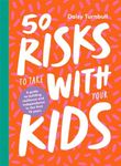 50 Risks to Take With Your Kids: A Guide to Building Resilience and Independence in the First 10 Years