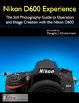 Nikon D600 Experience - The Still Photography Guide to Operation and Image Creation with the Nikon D600