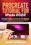 Procreate Tutorial for iPads 2022: The Most Complete Step by Step Manual to Mastering Digital Painting with Procreate App on iPad using Apple Pencil and Useful Tips & Tricks for Beginners