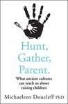 Hunt, Gather, Parent: What Ancient Cultures Teach Us about the Lost Art of Raising Happy, Helpful, Little Humans