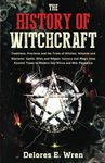 The History of Witchcraft: Traditions, Practices and the Trials of Witches, Wizards and Warlocks. Spells, Rites and Rituals, Sorcery and Magic from Ancient Times to Modern Day Wicca and Neo-Paganism