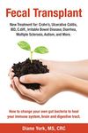 Fecal Transplant: New Treatment for Ulcerative Colitis, Crohn’s, Irritable Bowel Disease, Diarrhea, C.diff., Multiple Sclerosis, Autism, and More: How to change your own gut bacteria to heal your immune system, brain and digestive tract.