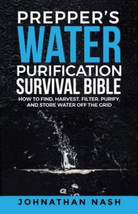 Prepper��’s Water Purification Survival Bible: How to Find, Harvest, Filter, Purify, and Store Water Off the Grid