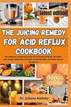 The Juicing Remedy for Acid Reflux cookbook: The Complete Juicing Solution for Acid Reflux Relief: Nutrient-Rich Juices, Smoothies & Elixirs to Soothe GERD, LPR & Heal the Gut Naturally