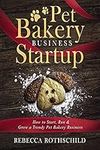 Pet Bakery Business Startup: How to Start, Run & Grow a Trendy Pet Bakery Business