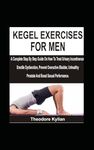 KEGEL EXERCISES FOR MEN: A Complete Step By Step Guide On How To Treat Urinary Incontinence, Erectile Dysfunction, Prevent Overactive Bladder, Unhealthy Prostate And Boost Sexual Performance.