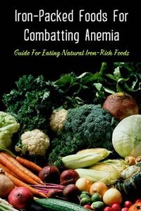 Iron-Packed Foods For Combatting Anemia: Guide For Eating Natural Iron-Rich Foods: All You Need To Know About Iron Supplements