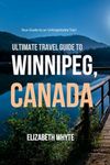 Ultimate Travel Guide To Winnipeg, Canada: Your Handbook to a Canadian Dream Vacation: Everything You Need for an Epic Adventure!