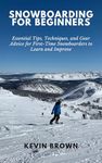 Snowboarding for Beginners: Essential Tips, Techniques, and Gear for First-Time Snowboarders to Learn and Improve