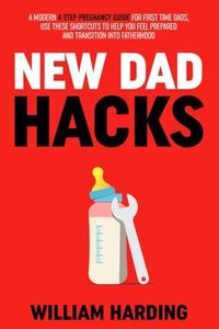 NEW DAD HACKS: A Modern 4 Step Pregnancy Guide For First Time Dads, Use These Shortcuts to Help You Feel Prepared and Transition Into Fatherhood