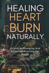 HEALING HEARTBURN NATURALLY: A Guide to Managing Acid Reflux and Restoring Gut Health