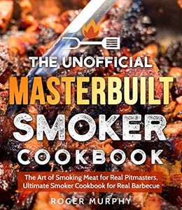 The Unofficial Masterbuilt Smoker Cookbook: The Art of Smoking Meat for Real Pitmasters, Ultimate Smoker Cookbook for Real Barbecue