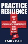 Practice Resilience: How to build a thriving healthcare business that runs without you