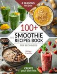 The Smoothie Recipes Book for Beginners: The Guide to 100+ Quick & Easy Tasty Blends for 4 Seasons. For Kids and Adults. Boost your Energy and Control Weight. Create Your Own Healthy and Nutrient Mix