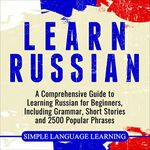 Learn Russian: A Comprehensive Guide to Learning Russian for Beginners, Including Grammar, Short Stories and 2500 Popular Phrases