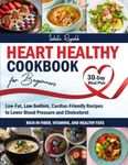 Heart Healthy Cookbook for Beginners: Low-Fat, Low-Sodium, Cardiac-Friendly Recipes to Lower Blood Pressure and Cholesterol | Rich in Fiber, Vitamins, and Healthy Fats | 30-Day Meal Plan