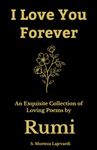 I Love You Forever: An Exquisite Collection of the Loving Poems by Rumi: An Authentic Translation