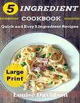 5 Ingredient Cookbook ***Large Print Edition***: Quick and Easy 5 Ingredient Recipes: 5 Ingredients timesaving recipes including healthy breakfast, beef, chicken, fish & seafood, pork, vegetarian, sides,and desserts