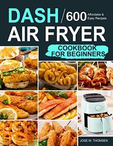 Dash Air Fryer Cookbook for Beginners: 600 Affordable and Easy Recipes for You and Your Family to Air Fry Toast Bake and Grill