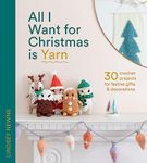 All I Want for Christmas Is Yarn: 30 crochet craft projects for festive gifts and decorations, from stockings and wreaths to baubles and garlands