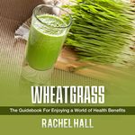 Wheatgrass: The Guidebook for Enjoying a World of Health Benefits