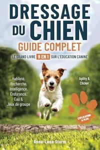 Dressage du chien - Guide complet - Le grand livre 9 en 1 sur l'éducation canine: Habileté | Recherche | Intelligence | Endurance | Eau & Jeux de groupe | Agility & Clicker | Explication & plus
