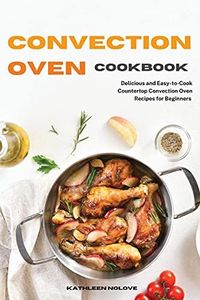 Convection Oven Cookbook: Delicious and Easy-to-Cook Countertop Convection Oven Recipes for Beginners