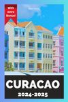 Curacao Travel Guide 2024-2025: The Newest And Updated Guide To Exploring Curaco's Culture, Food, Best Beaches, Museums, Accommodation, Activities, Top Restaurants And... More