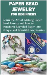 PAPER BEAD JEWELRY FOR BEGINNERS: Learn the Art of Making Paper Bead Jewelry and how to transform Recycled Paper into Unique and Beautiful Accessories