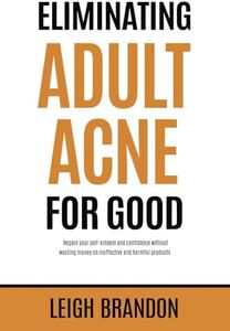 Eliminating Adult Acne for Good: Regain your self-esteem and confidence without wasting money on ineffective and harmful products.