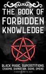 The Book Of Forbidden Knowledge: Black Magic, Superstitions, Charms, Divination, Signs, Omens, Etc.
