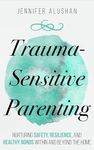 Trauma-Sensitive Parenting: Nurturing Safety, Resilience, And Healthy Bonds Within And Beyond The Home (Healing - Jennifer Alushan)