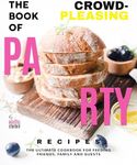 The Book of Crowd-Pleasing Party Recipes: The Ultimate Cookbook for Feeding Friends, Family and Guests