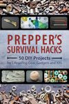 Prepper's Survival Hacks: 50 DIY Projects for Lifesaving Gear, Gadgets and Kits