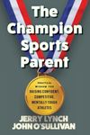 The Champion Sports Parent: Practical Wisdom for Raising Confident, Competitive, Mentally Tough Athletes