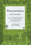 Electroculture Growing Practical Guide: A Practical Guide to Passive Electroculture Techniques and Their Applications. Solutions that every farmer and gardener should know to grow huge healthy crop yields with high vital energy and nutrient content.