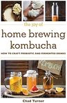 The Joy of Home Brewing Kombucha: How to Craft Probiotic and Fermented Drinks